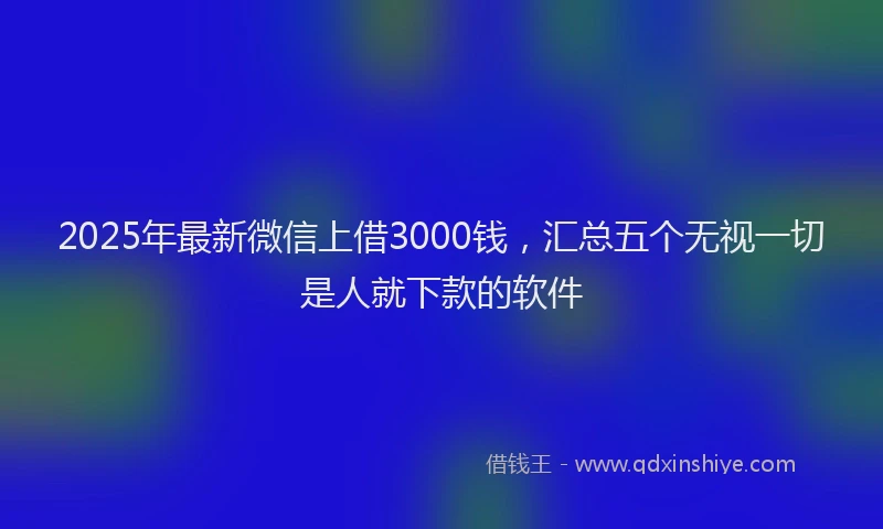 2025年最新微信上借3000钱，汇总五个无视一切是人就下款的软件