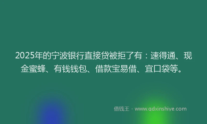 2025年的宁波银行直接贷被拒了有：速得通、现金蜜蜂、有钱钱包、借款宝易借、宜口袋等。