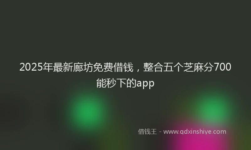 2025年最新廊坊免费借钱，整合五个芝麻分700能秒下的app