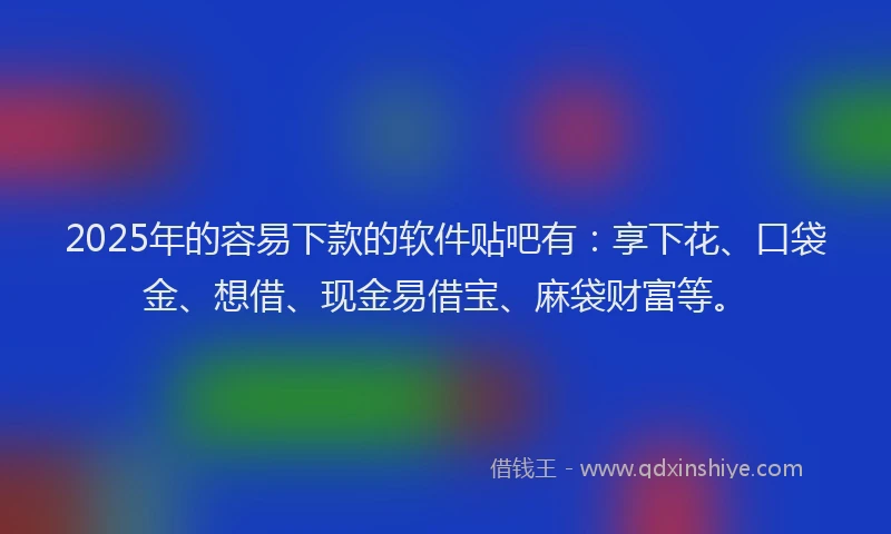 2025年的容易下款的软件贴吧有：享下花、口袋金、想借、现金易借宝、麻袋财富等。