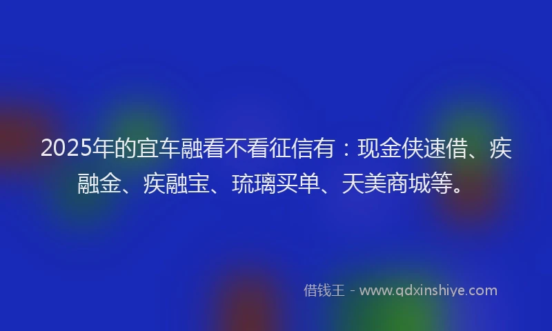 2025年的宜车融看不看征信有：现金侠速借、疾融金、疾融宝、琉璃买单、天美商城等。