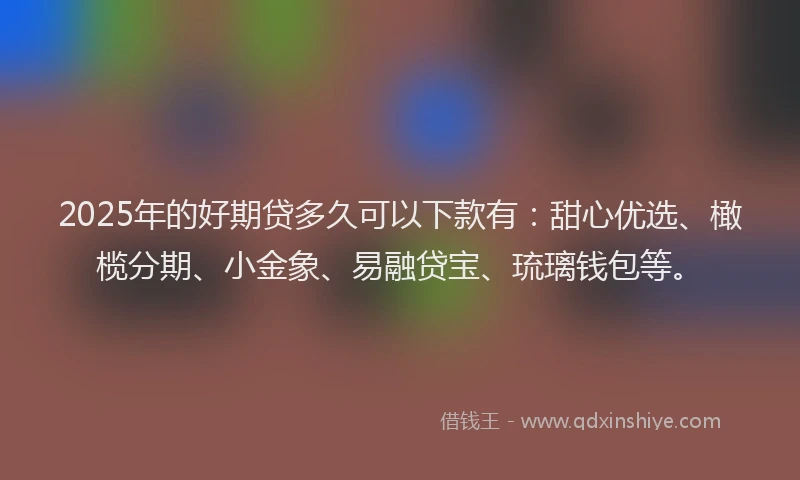 2025年的好期贷多久可以下款有：甜心优选、橄榄分期、小金象、易融贷宝、琉璃钱包等。