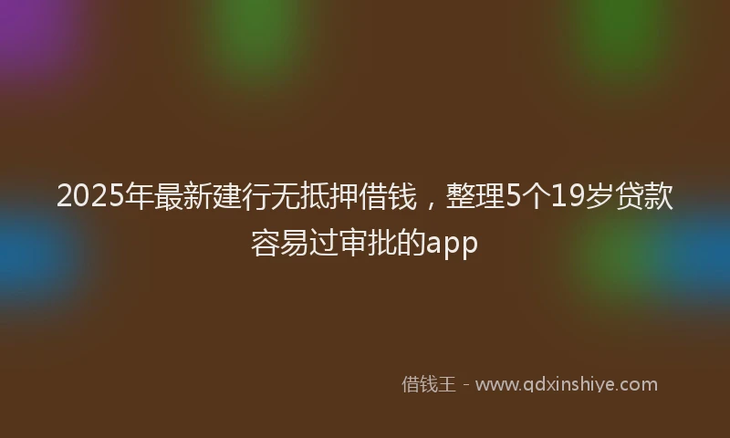 2025年最新建行无抵押借钱，整理5个19岁贷款容易过审批的app