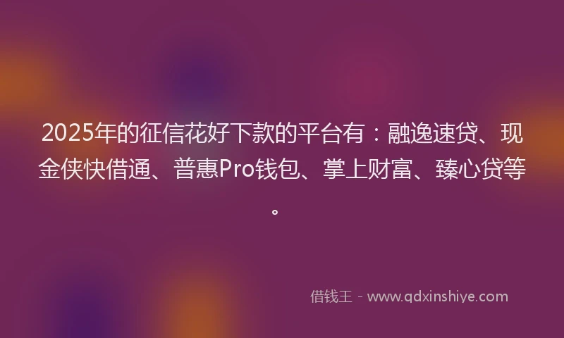 2025年的征信花好下款的平台有：融逸速贷、现金侠快借通、普惠Pro钱包、掌上财富、臻心贷等。