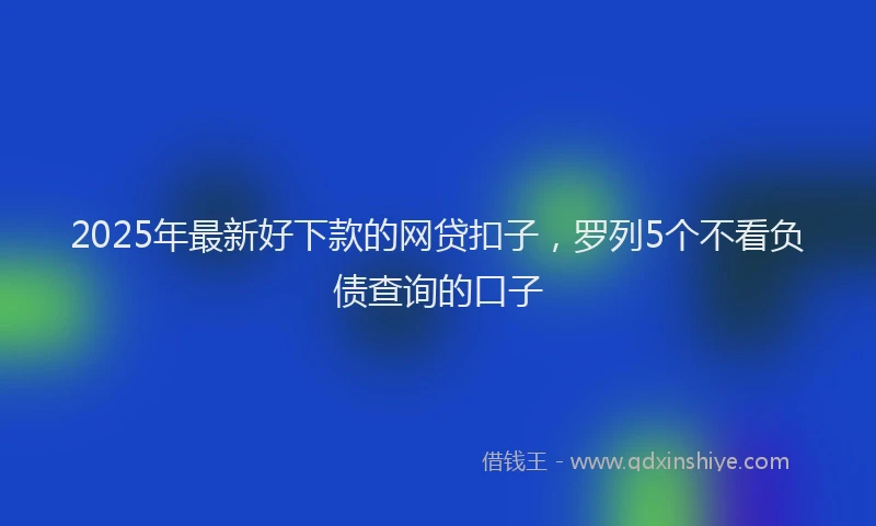 2025年最新好下款的网贷扣子，罗列5个不看负债查询的口子
