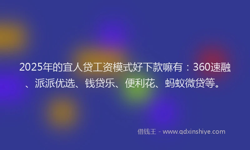 2025年的宜人贷工资模式好下款嘛有：360速融、派派优选、钱贷乐、便利花、蚂蚁微贷等。