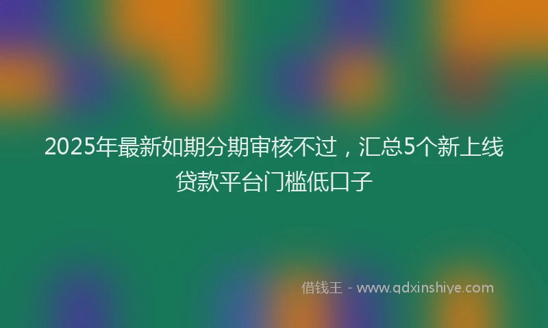 2025年最新如期分期审核不过，汇总5个新上线贷款平台门槛低口子