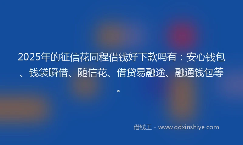 2025年的征信花同程借钱好下款吗有：安心钱包、钱袋瞬借、随信花、借贷易融途、融通钱包等。