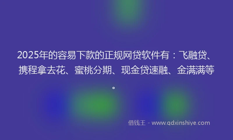 2025年的容易下款的正规网贷软件有：飞融贷、携程拿去花、蜜桃分期、现金贷速融、金满满等。