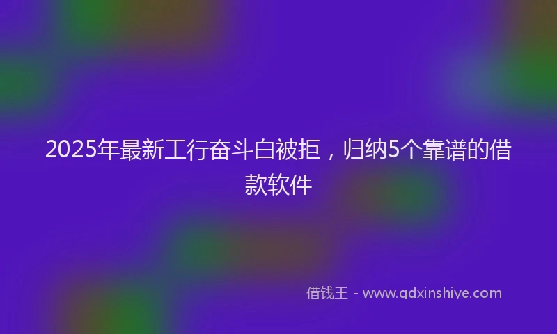 2025年最新工行奋斗白被拒，归纳5个靠谱的借款软件