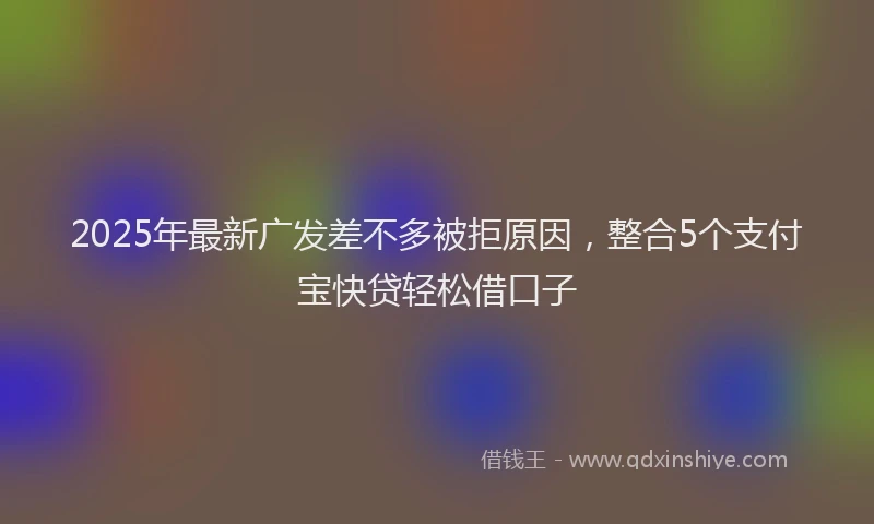 2025年最新广发差不多被拒原因，整合5个支付宝快贷轻松借口子