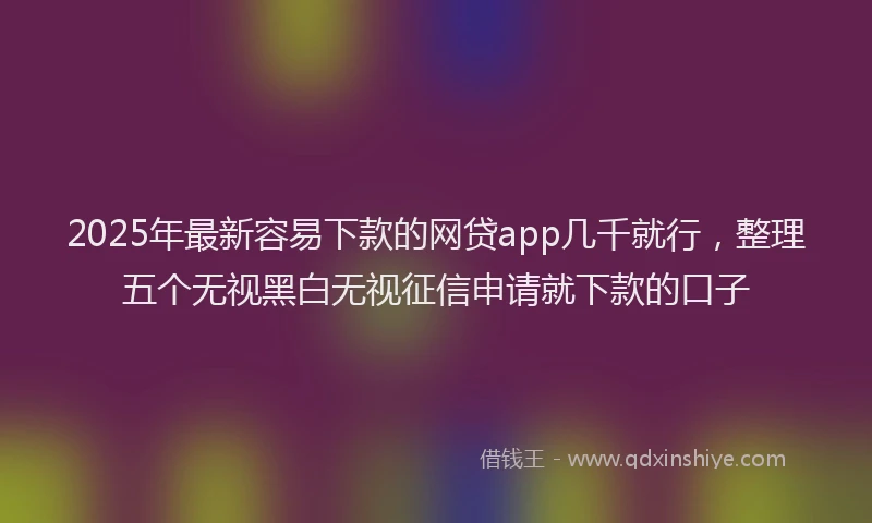 2025年最新容易下款的网贷app几千就行，整理五个无视黑白无视征信申请就下款的口子