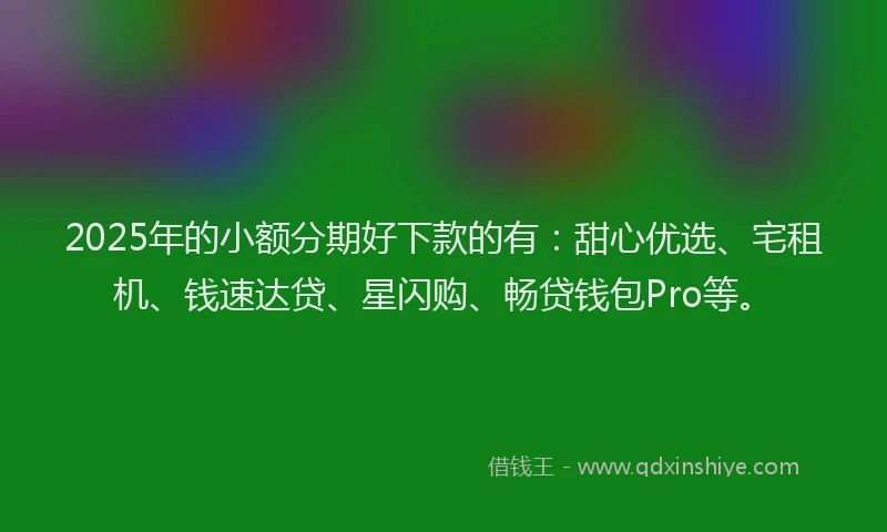 2025年的小额分期好下款的有：甜心优选、宅租机、钱速达贷、星闪购、畅贷钱包Pro等。