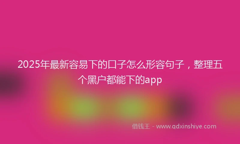 2025年最新容易下的口子怎么形容句子，整理五个黑户都能下的app