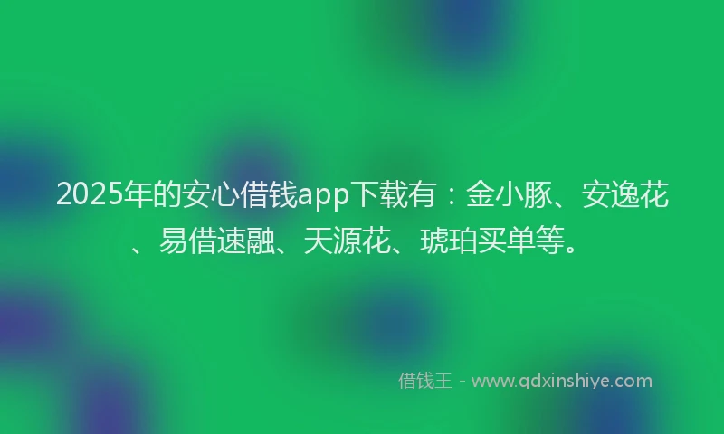 2025年的安心借钱app下载有：金小豚、安逸花、易借速融、天源花、琥珀买单等。
