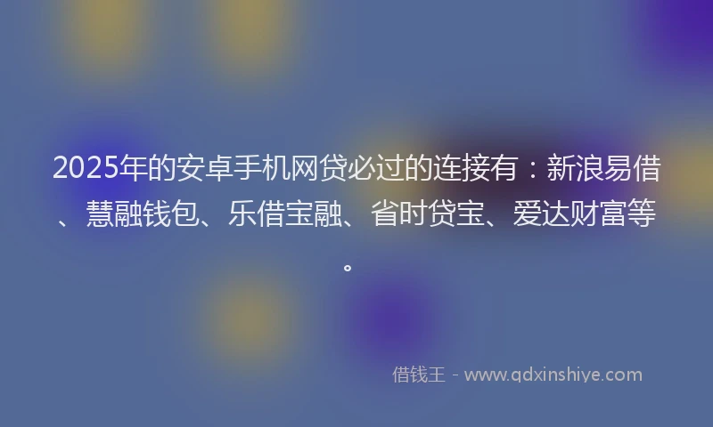 2025年的安卓手机网贷必过的连接有：新浪易借、慧融钱包、乐借宝融、省时贷宝、爱达财富等。