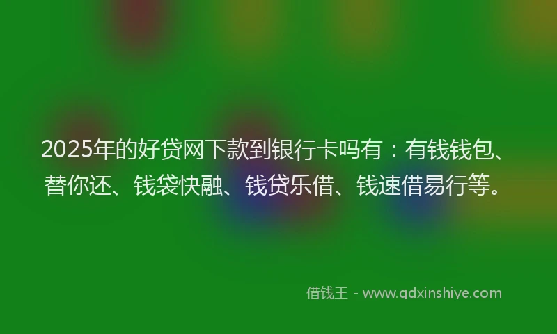 2025年的好贷网下款到银行卡吗有：有钱钱包、替你还、钱袋快融、钱贷乐借、钱速借易行等。
