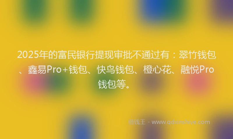 2025年的富民银行提现审批不通过有：翠竹钱包、鑫易Pro+钱包、快鸟钱包、橙心花、融悦Pro钱包等。