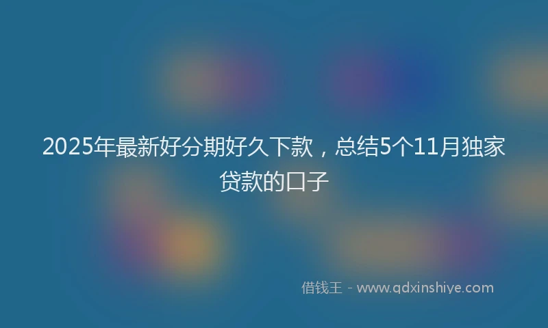 2025年最新好分期好久下款，总结5个11月独家贷款的口子