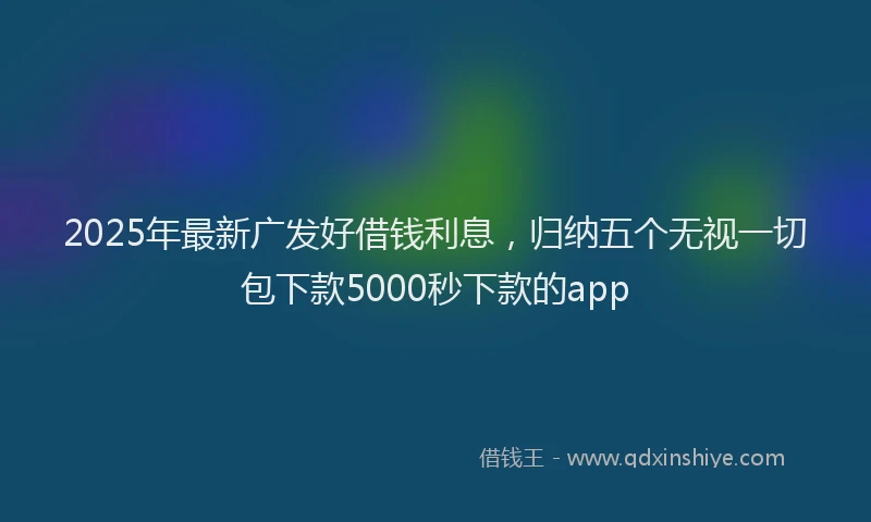 2025年最新广发好借钱利息，归纳五个无视一切包下款5000秒下款的app