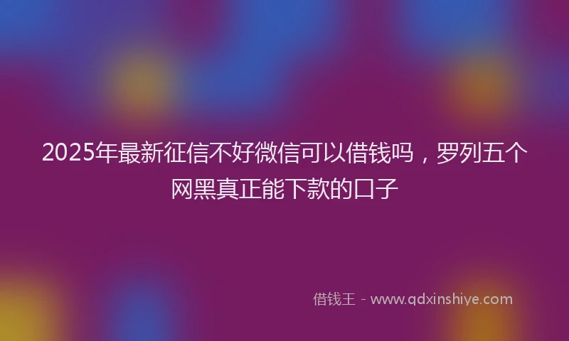 2025年最新征信不好微信可以借钱吗，罗列五个网黑真正能下款的口子