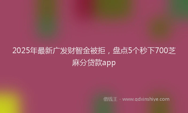 2025年最新广发财智金被拒，盘点5个秒下700芝麻分贷款app