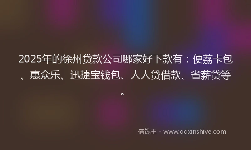 2025年的徐州贷款公司哪家好下款有：便荔卡包、惠众乐、迅捷宝钱包、人人贷借款、省薪贷等。