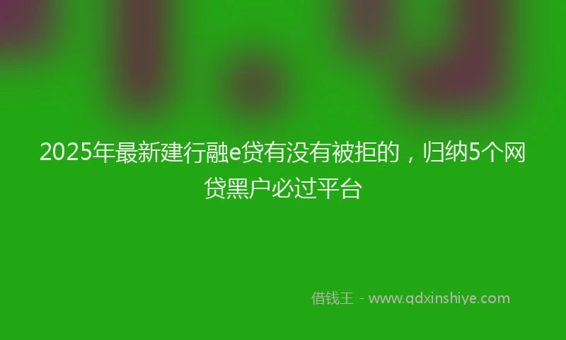2025年最新建行融e贷有没有被拒的，归纳5个网贷黑户必过平台