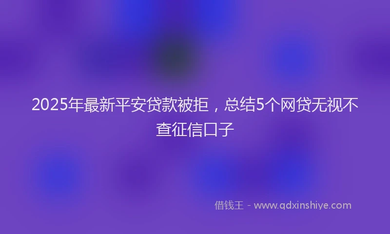 2025年最新平安贷款被拒，总结5个网贷无视不查征信口子