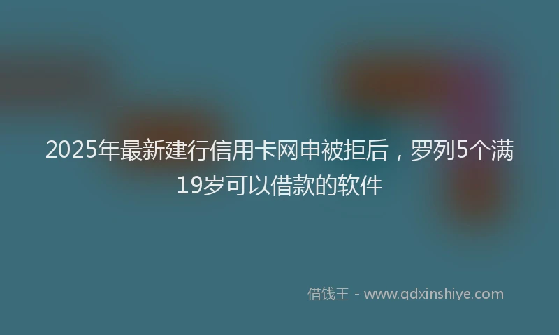 2025年最新建行信用卡网申被拒后，罗列5个满19岁可以借款的软件