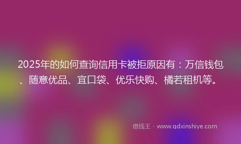2025年的如何查询信用卡被拒原因有：万信钱包、随意优品、宜口袋、优乐快购、橘若租机等。