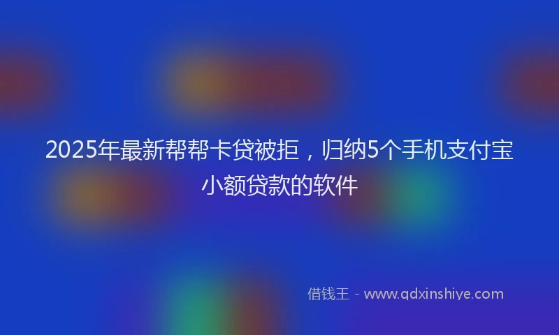 2025年最新帮帮卡贷被拒，归纳5个手机支付宝小额贷款的软件