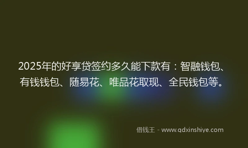 2025年的好享贷签约多久能下款有：智融钱包、有钱钱包、随易花、唯品花取现、全民钱包等。