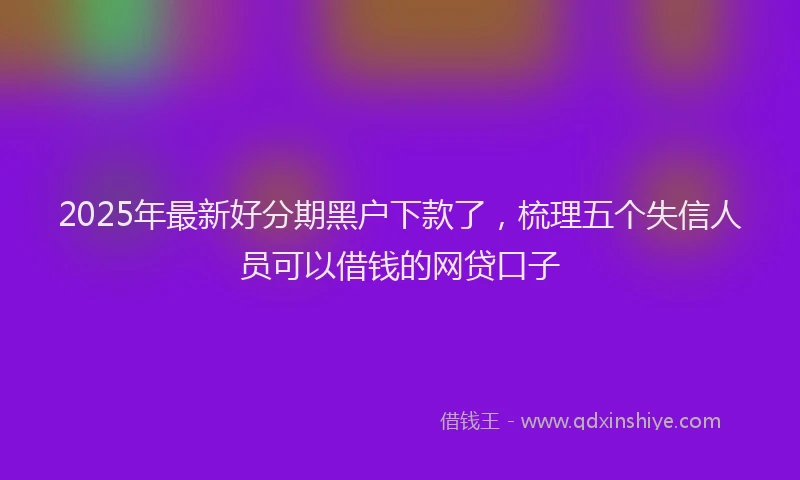 2025年最新好分期黑户下款了，梳理五个失信人员可以借钱的网贷口子