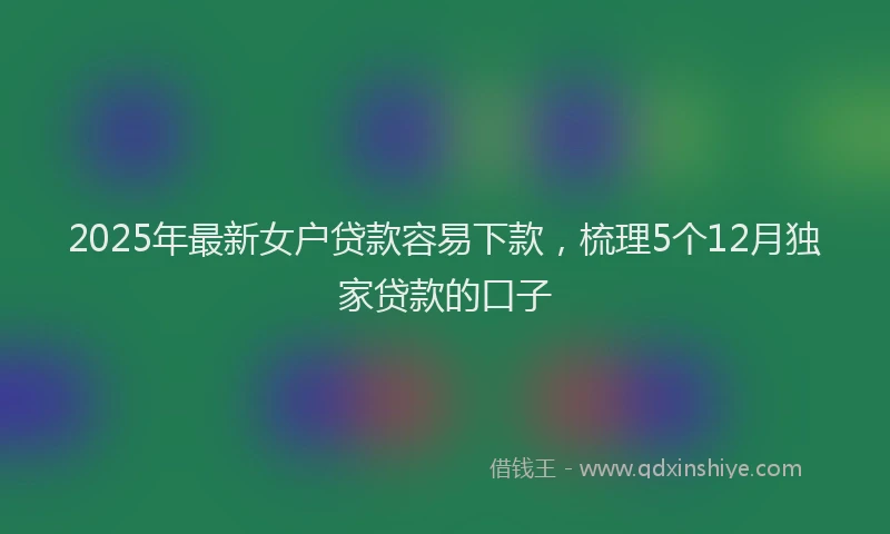 2025年最新女户贷款容易下款，梳理5个12月独家贷款的口子