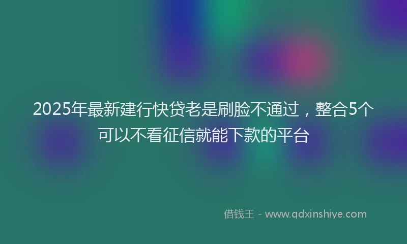 2025年最新建行快贷老是刷脸不通过，整合5个可以不看征信就能下款的平台