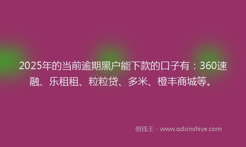 2025年的当前逾期黑户能下款的口子有：360速融、乐租租、粒粒贷、多米、橙丰商城等。