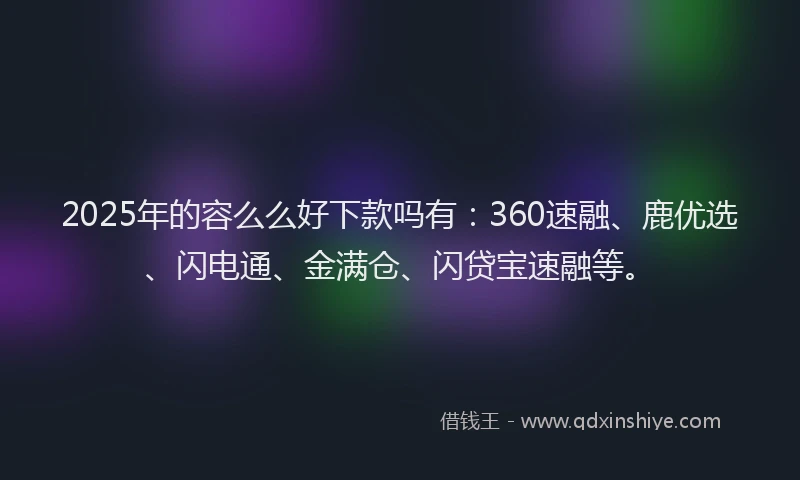 2025年的容么么好下款吗有：360速融、鹿优选、闪电通、金满仓、闪贷宝速融等。