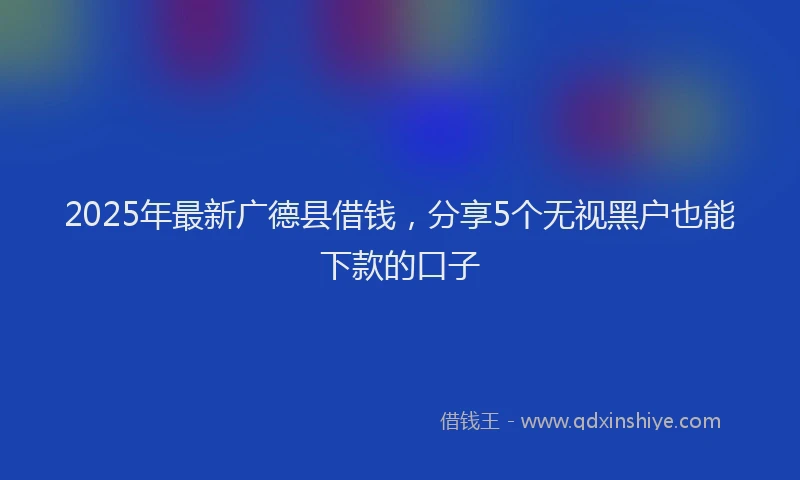 2025年最新广德县借钱，分享5个无视黑户也能下款的口子