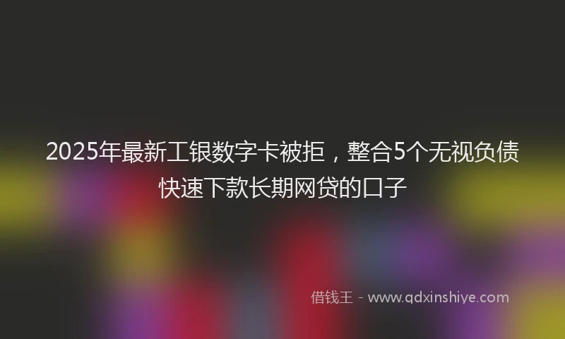 2025年最新工银数字卡被拒，整合5个无视负债快速下款长期网贷的口子