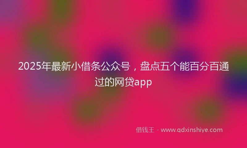 2025年最新小借条公众号，盘点五个能百分百通过的网贷app