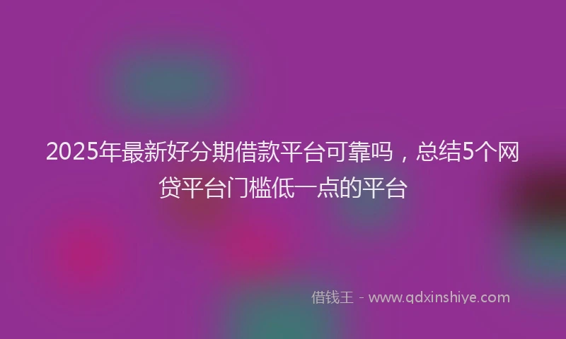 2025年最新好分期借款平台可靠吗，总结5个网贷平台门槛低一点的平台