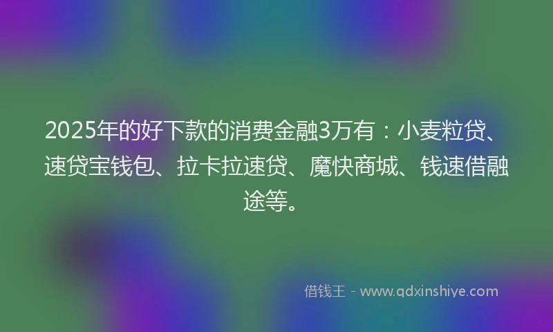 2025年的好下款的消费金融3万有：小麦粒贷、速贷宝钱包、拉卡拉速贷、魔快商城、钱速借融途等。