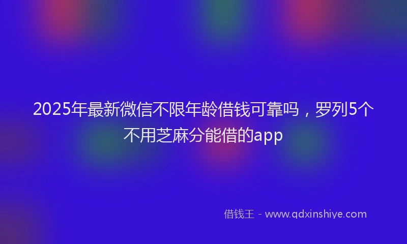 2025年最新微信不限年龄借钱可靠吗，罗列5个不用芝麻分能借的app