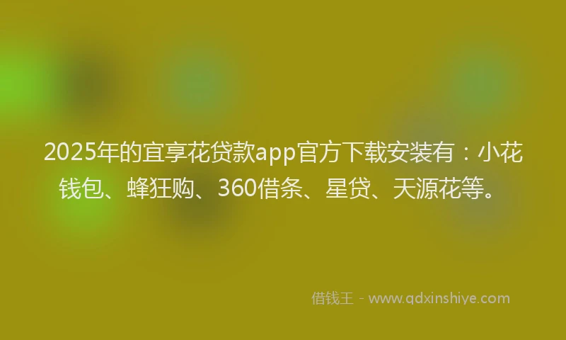 2025年的宜享花贷款app官方下载安装有：小花钱包、蜂狂购、360借条、星贷、天源花等。