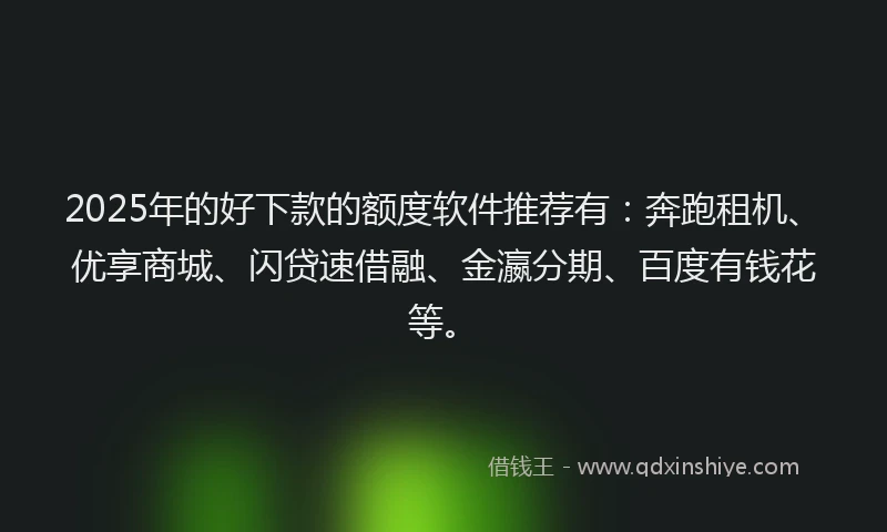 2025年的好下款的额度软件推荐有：奔跑租机、优享商城、闪贷速借融、金瀛分期、百度有钱花等。
