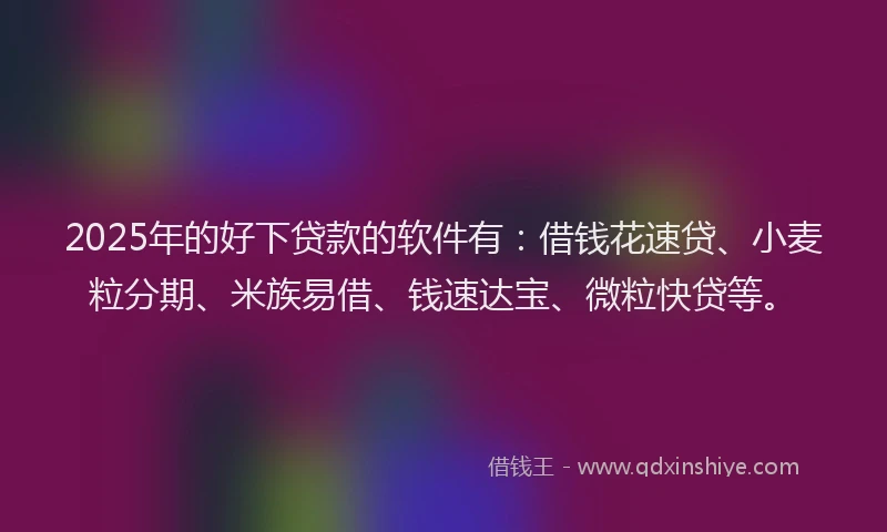 2025年的好下贷款的软件有：借钱花速贷、小麦粒分期、米族易借、钱速达宝、微粒快贷等。