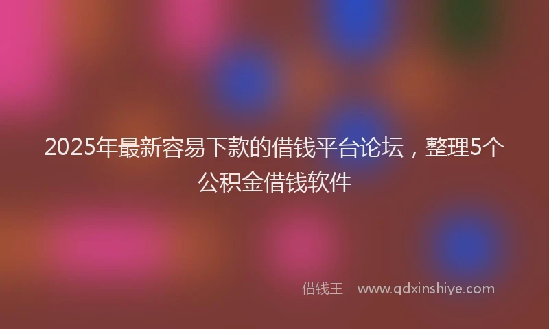 2025年最新容易下款的借钱平台论坛，整理5个公积金借钱软件