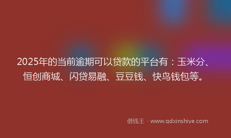 2025年的当前逾期可以贷款的平台有：玉米分、恒创商城、闪贷易融、豆豆钱、快鸟钱包等。