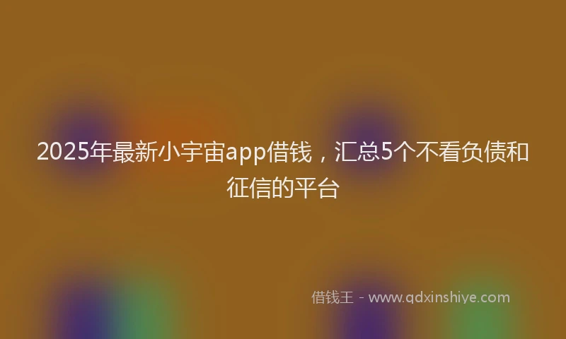 2025年最新小宇宙app借钱，汇总5个不看负债和征信的平台
